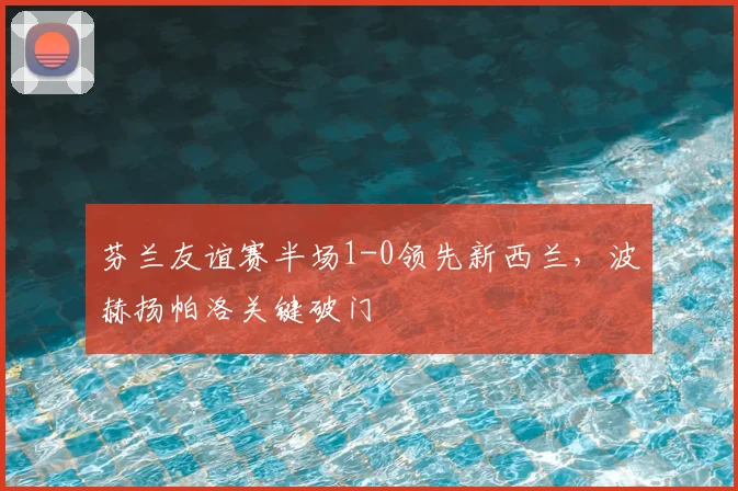 芬兰友谊赛半场1-0领先新西兰，波赫扬帕洛关键破门