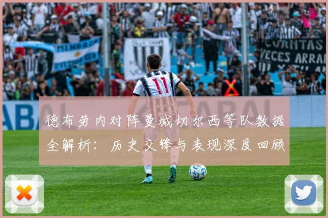 德布劳内对阵曼城切尔西等队数据全解析：历史交锋与表现深度回顾