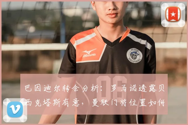 巴因迪尔转会分析：罗马诺透露贝西克塔斯有意，曼联门将位置如何抉择？