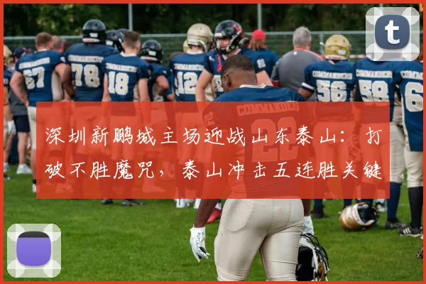 深圳新鹏城主场迎战山东泰山：打破不胜魔咒，泰山冲击五连胜关键战分析