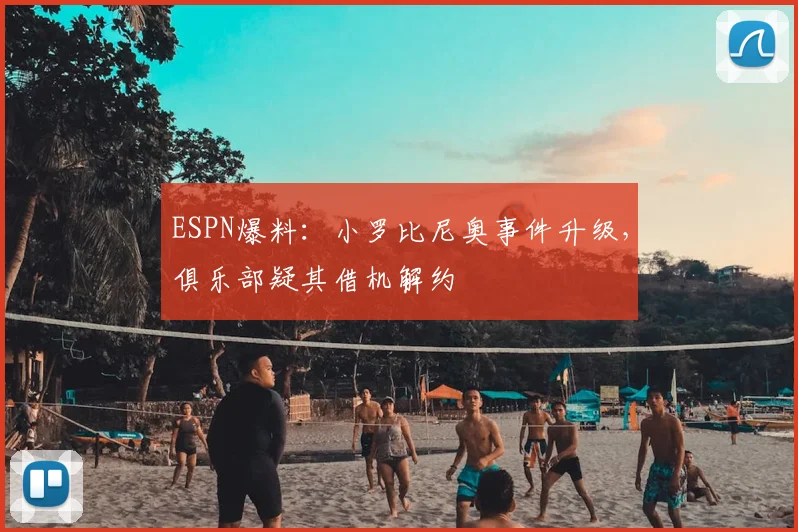 ESPN爆料：小罗比尼奥事件升级，俱乐部疑其借机解约