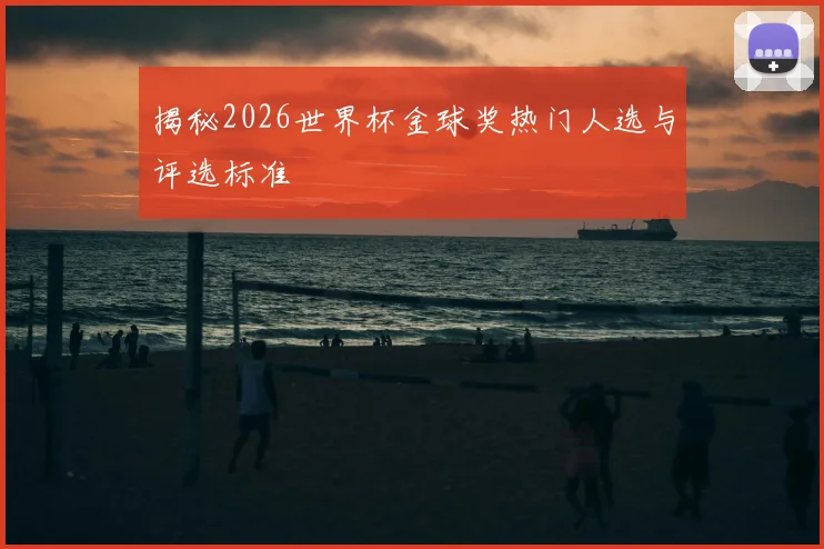 揭秘2026世界杯金球奖热门人选与评选标准