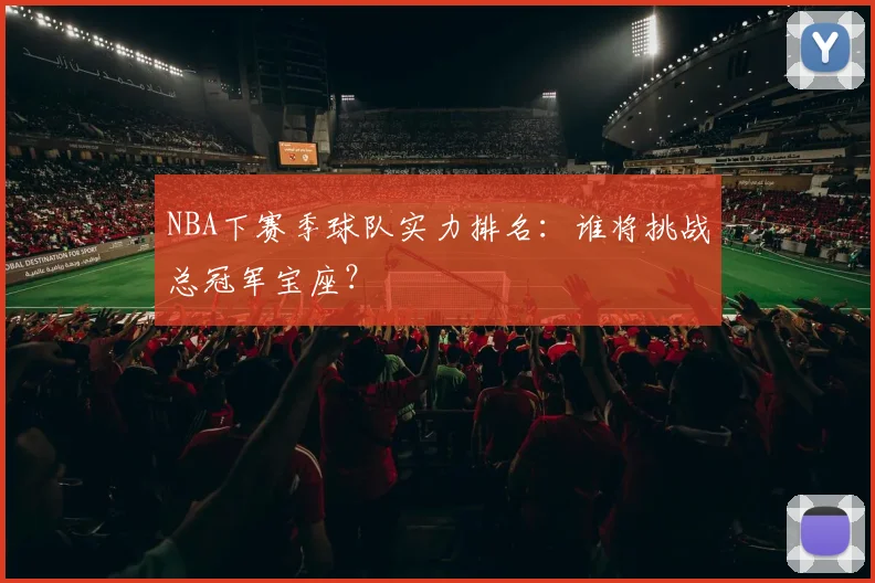 NBA下赛季球队实力排名：谁将挑战总冠军宝座？