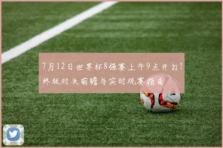 7月12日世界杯8强赛上午9点开打!终极对决前瞻与实时观赛指南