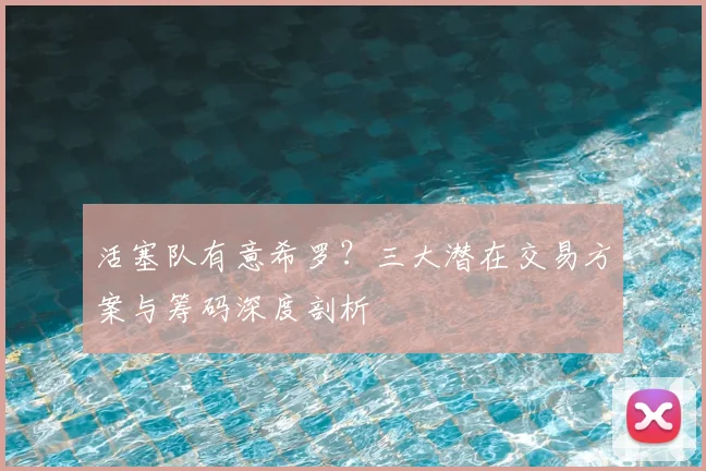 活塞队有意希罗？三大潜在交易方案与筹码深度剖析