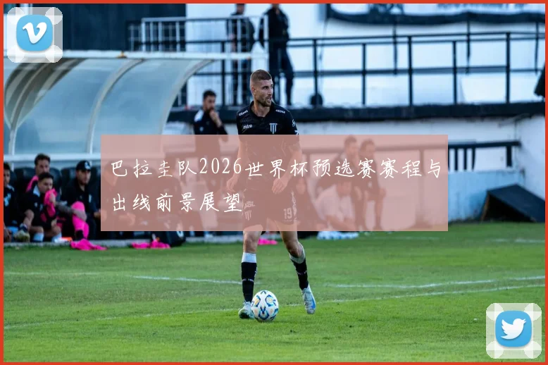 巴拉圭队2026世界杯预选赛赛程与出线前景展望