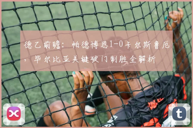 德乙前瞻：帕德博恩1-0卡尔斯鲁厄，毕尔比亚关键破门制胜全解析