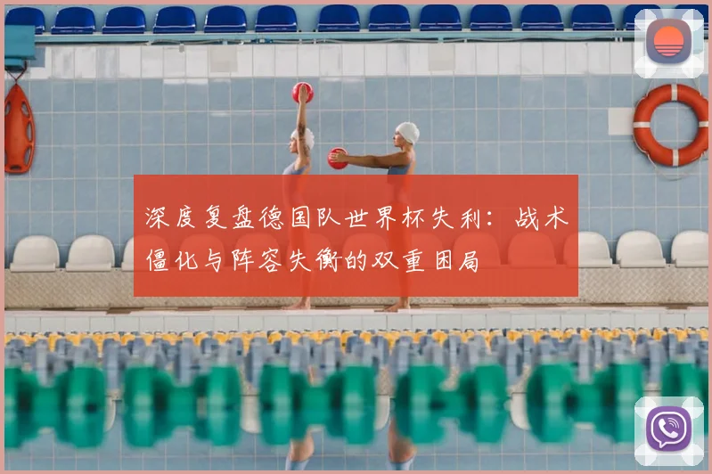 深度复盘德国队世界杯失利：战术僵化与阵容失衡的双重困局