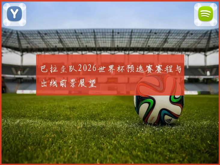 巴拉圭队2026世界杯预选赛赛程与出线前景展望