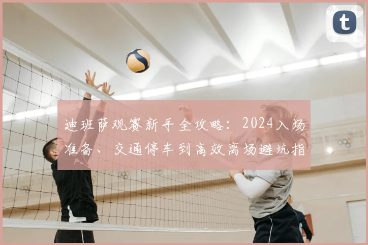 迪班萨观赛新手全攻略：2024入场准备、交通停车到高效离场避坑指南